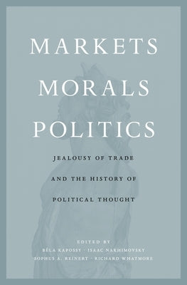 Markets, Morals, Politics: Jealousy of Trade and the History of Political Thought by Kapossy, Béla