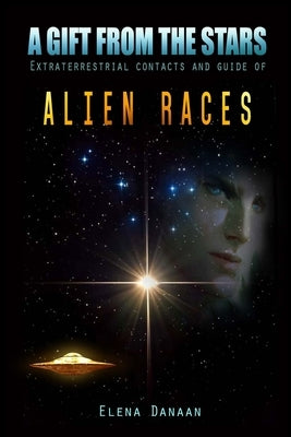 A Gift From The Stars: Extraterrestrial Contacts and Guide of Alien Races by Danaan, Elena