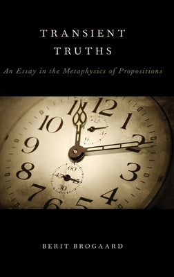 Transient Truths: An Essay in the Metaphysics of Propositions by Brogaard, Berit