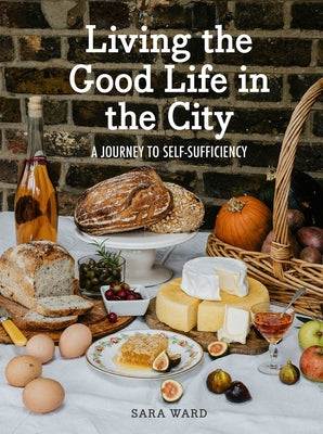 Living the Good Life in the City: A Journey to Self-Suficiency by Ward, Sara