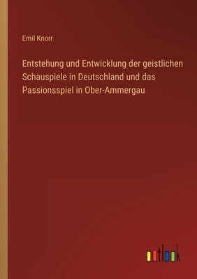 Entstehung und Entwicklung der geistlichen Schauspiele in Deutschland und das Passionsspiel in Ober-Ammergau by Knorr, Emil