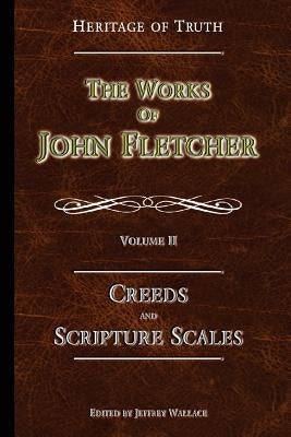 Creeds and Scripture Scales: The Works of John Fletcher by Fletcher, John