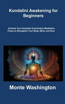 Kundalini Awakening for Beginners: Activate Your Kundalini EnerChakra Meditation Poses to Strengthen Your Body, Mind, and Soul by Washington, Monte