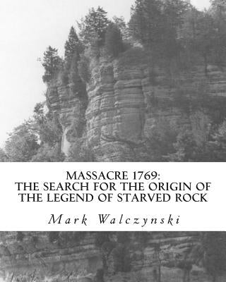 Massacre 1769: The Search for the Origin of the Legend of Starved Rock by Walczynski, Mark