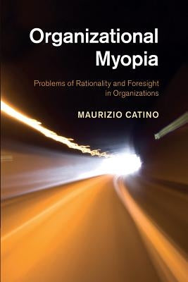 Organizational Myopia: Problems of Rationality and Foresight in Organizations by Catino, Maurizio