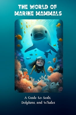The World of Marine Mammals: A Guide to Seals, Dolphins, and Whales by Bluewater, Bella
