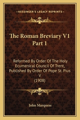 The Roman Breviary V1 Part 1: Reformed by Order of the Holy Ecumenical Council of Trent, Published by Order of Pope St. Pius V (1908) by Marquess, John
