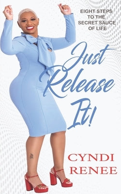 Just Release It: Eight Steps to the Secret Sauce of Life by Renee, Cyndi