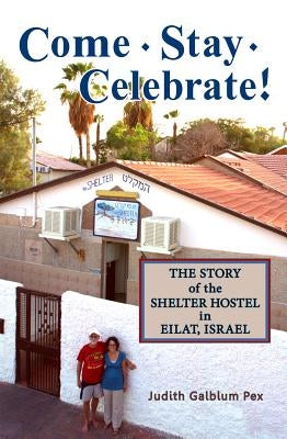 Come, Stay, Celebrate!: The Story of the Shelter Hostel in Eilat, Israel by Pex, Judith Galblum