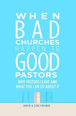 When Bad Churches Happen to Good Pastors: Why Pastors Leave and What You Can Do about It by Frisbie, David