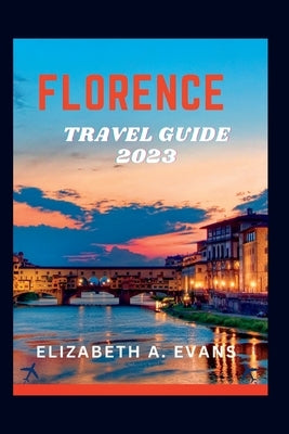 Florence Travel Guide 2023: A Guide To Planning Your Trip To Florence In 2023 by Evans, Elizabeth A.