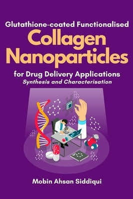 Glutathione-coated Functionalised Collagen Nanoparticles for Drug Delivery Applications: Synthesis and Characterisation by Siddiqui, Mobin Ahsan