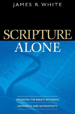 Scripture Alone: Exploring the Bible's Accuracy, Authority, and Authenticity by White, James R.