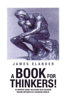 A Book for Thinkers!: To Improve Family Relations with Decision Making Methods in a Changing World! by Elander, James