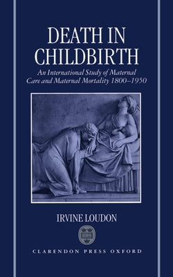 Death in Childbirth: An International Study of Maternal Care and Maternal Mortality 1800-1950 by Loudon, Irvine