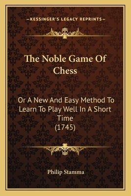 The Noble Game Of Chess: Or A New And Easy Method To Learn To Play Well In A Short Time (1745) by Stamma, Philip
