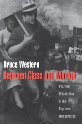 Between Class and Market: Postwar Unionization in the Capitalist Democracies by Western, Bruce