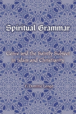 Spiritual Grammar: Genre and the Saintly Subject in Islam and Christianity by Longo, F. Dominic