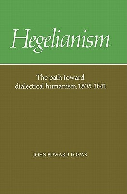 Hegelianism: The Path Toward Dialectical Humanism, 1805-1841 by Toews, John Edward