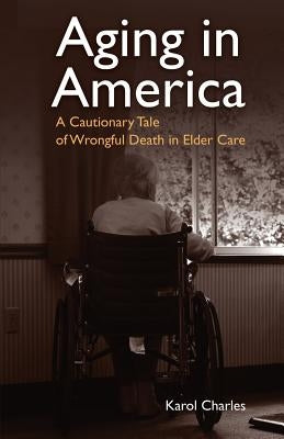 Aging in America: A Cautionary Tale of Wrongful Death in Elder Care by Charles, Karol