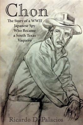 Chon: The Story of a WWII Japanese Spy Who Became a South Texas Vaquero by Palacios, Ricardo D.