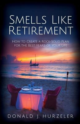 Smells Like Retirement: How to Create a Rock-Solid Plan for the Best Years of Your Life by Hurzeler, Donald J.
