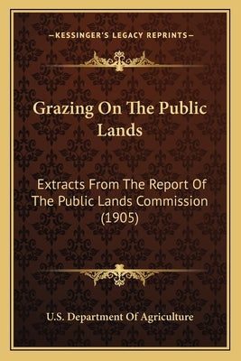 Grazing on the Public Lands: Extracts from the Report of the Public Lands Commission (1905) by U S Dept of Agriculture