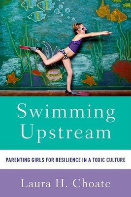 Swimming Upstream: Parenting Girls for Resilience in a Toxic Culture by Choate, Laura