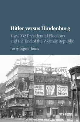Hitler Versus Hindenburg: The 1932 Presidential Elections and the End of the Weimar Republic by Jones, Larry Eugene