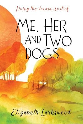 Me, Her and Two Dogs: Living the Dream... Sort of by Larkswood, Elizabeth
