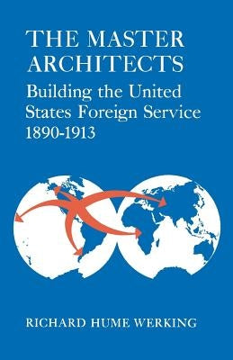 The Master Architects: Building the United States Foreign Service 1890-1913 by Werking, Richard Hume