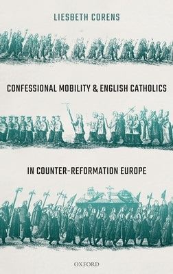 Confessional Mobility and English Catholics in Counter-Reformation Europe by Corens, Liesbeth
