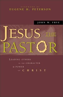Jesus the Pastor: Leading Others in the Character and Power of Christ by Frye, John W.