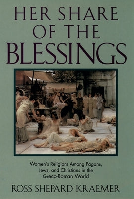 Her Share of the Blessings: Women's Religions Among Pagans, Jews, and Christians in the Greco-Roman World by Kraemer, Ross Shepard
