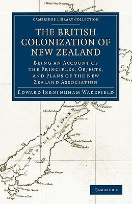 The British Colonization of New Zealand: Being an Account of the Principles, Objects, and Plans of the New Zealand Association by Wakefield, Edward Gibbon