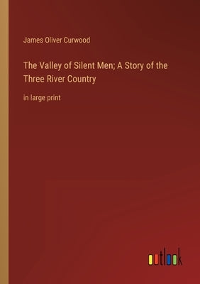 The Valley of Silent Men; A Story of the Three River Country: in large print by Curwood, James Oliver