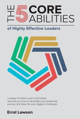 The 5 Core Abilities of Highly Effective Leaders: Leading Christian coach and trainer teaches you how to demystify your leadership journey and step in by Lawson, Errol