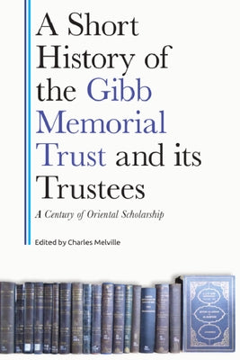 A Short History of the Gibb Memorial Trust and Its Trustees: A Century of Oriental Scholarship by Melville, Charles