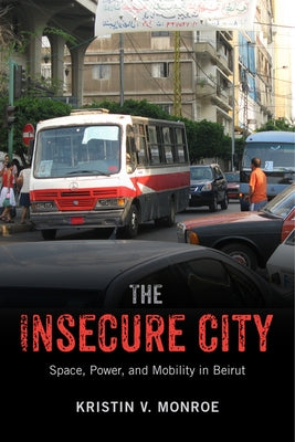 The Insecure City: Space, Power, and Mobility in Beirut by Monroe, Kristin V.