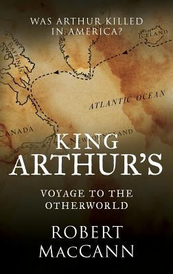 King Arthur's Voyage to the Otherworld: Was Arthur killed in America? by Maccann, Robert