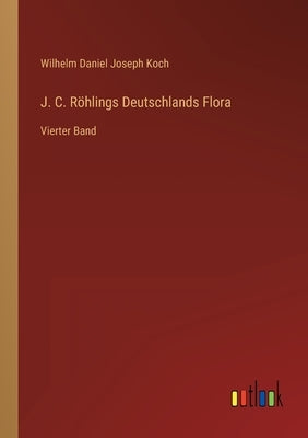 J. C. Röhlings Deutschlands Flora: Vierter Band by Koch, Wilhelm Daniel Joseph