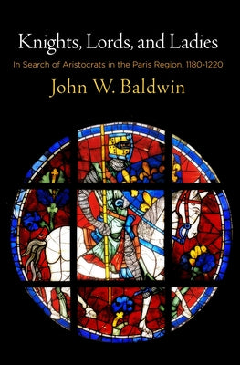 Knights, Lords, and Ladies: In Search of Aristocrats in the Paris Region, 118-122 by Baldwin, John W.