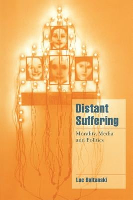 Distant Suffering: Morality, Media and Politics by Boltanski, Luc