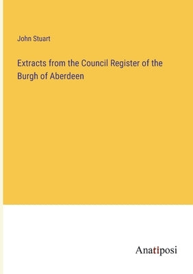 Extracts from the Council Register of the Burgh of Aberdeen by Stuart, John
