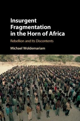 Insurgent Fragmentation in the Horn of Africa: Rebellion and Its Discontents by Woldemariam, Michael