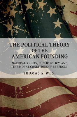 The Political Theory of the American Founding: Natural Rights, Public Policy, and the Moral Conditions of Freedom by West, Thomas G.