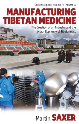 Manufacturing Tibetan Medicine: The Creation of an Industry and the Moral Economy of Tibetanness by Saxer, Martin