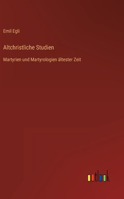 Altchristliche Studien: Martyrien und Martyrologien ältester Zeit by Egli, Emil