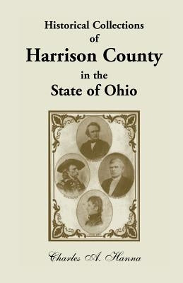 Historical Collections of Harrison County in the State of Ohio, with Lists of the First Land-Owners, Early Marriages (to 1841), Will Records (to 1861) by Hanna, Charles A.