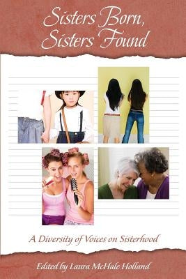 Sisters Born, Sisters Found: A Diversity of Voices on Sisterhood by Laura McHale Holland, Et Al